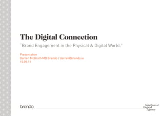 The Digital Connection
“Brand Engagement in the Physical & Digital World.”
Presentation
Darren McGrath MD Brando / darren@brando.ie
15.09.11
 