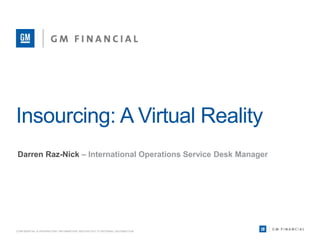 Insourcing: A Virtual Reality
Darren Raz-Nick – International Operations Service Desk Manager
CONFIDENTIAL & PROPRIETARY INFORMATION. RESTRICTED TO INTERNAL DISTRIBUTION.
 