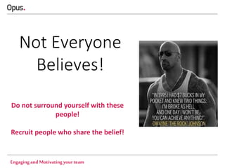 Not Everyone
Believes!
Do not surround yourself with these
people!
Recruit people who share the belief!

Engaging and Motivating your team

 