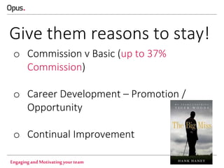 Give them reasons to stay!
o Commission v Basic (up to 37%
Commission)
o Career Development – Promotion /
Opportunity
o Continual Improvement
Engaging and Motivating your team

 
