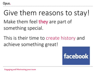 Give them reasons to stay!
Make them feel they are part of
something special.
This is their time to create history and
achieve something great!

Engaging and Motivating your team

 