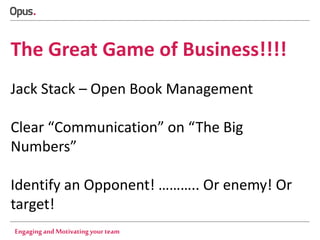 The Great Game of Business!!!!
Jack Stack – Open Book Management

Clear “Communication” on “The Big
Numbers”
Identify an Opponent! ……….. Or enemy! Or
target!
Engaging and Motivating your team

 