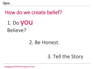 How do we create belief?
1. Do you
Believe?
2. Be Honest.
3. Tell the Story
Engaging and Motivating your team

 