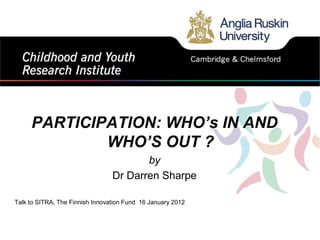 PARTICIPATION: WHO’s IN AND
             WHO’S OUT ?
                                        by
                                 Dr Darren Sharpe

Talk to SITRA, The Finnish Innovation Fund 16 January 2012
 