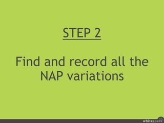 Step 2 is just a discovery
process to find all the NAP
variations out there.
Don’t start tracking all the
citations just y...
