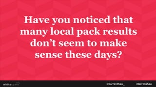Have you noticed that
many local pack results
don’t seem to make
sense these days?
@DarrenShaw_ +DarrenShaw
 