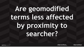 @DarrenShaw_ +DarrenShaw
Are geomodified
terms less affected
by proximity to
searcher?
 