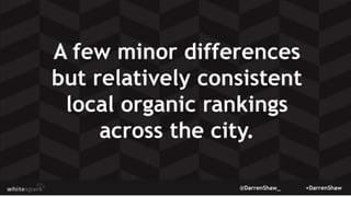 @DarrenShaw_ +DarrenShaw
A few minor differences
but relatively consistent
local organic rankings
across the city.
 