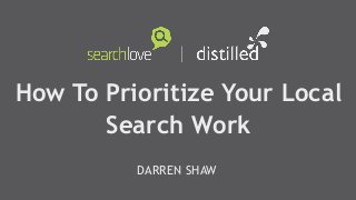 How To Prioritize Your Local
Search Work
DARREN SHAW
 