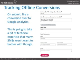Tracking Offline Conversions
 On submit, fire a
 conversion over to
 Google Analytics.

 This is going to take
 a bit of t...