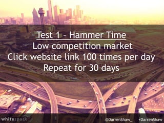 Test 1 – Hammer Time
Low competition market
Click website link 100 times per day
Repeat for 30 days
@DarrenShaw_ +DarrenShaw
 