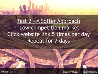 Test 2 – A Softer Approach
Low competition market
Click website link 5 times per day
Repeat for 7 days
@DarrenShaw_ +Darre...