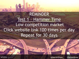 REMINDER
Test 1 – Hammer Time
Low competition market
Click website link 100 times per day
Repeat for 30 days
@DarrenShaw_ +DarrenShaw
 