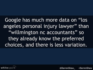 @DarrenShaw_ +DarrenShaw
Google has much more data on “los
angeles personal injury lawyer” than
“willmington nc accountants” so
they already know the preferred
choices, and there is less variation.
 