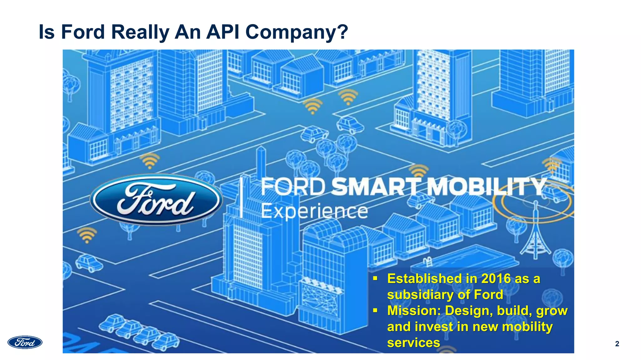 2
Is Ford Really An API Company?
 Established in 2016 as a
subsidiary of Ford
 Mission: Design, build, grow
and invest in new mobility
services
 