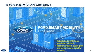 2
Is Ford Really An API Company?
 Established in 2016 as a
subsidiary of Ford
 Mission: Design, build, grow
and invest i...