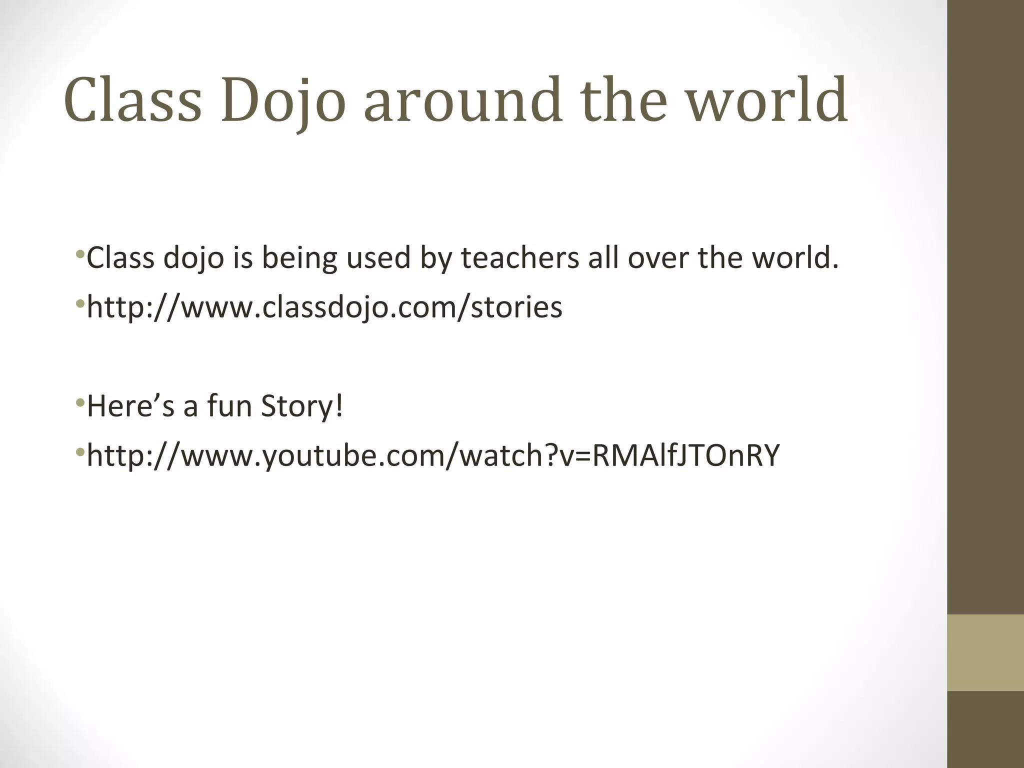 Class Dojo around the world
•Class dojo is being used by teachers all over the world.
•http://www.classdojo.com/stories
•Here’s a fun Story!
•http://www.youtube.com/watch?v=RMAlfJTOnRY