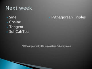 Sine<br />Cosine<br />Tangent<br />SohCahToa<br />Pythagorean Triples<br />Next week:<br />"Without geometry life is point...