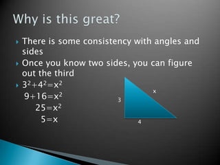 There is some consistency with angles and sides<br />Once you know two sides, you can figure out the third<br />32+42=x2<b...