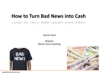 How to Turn Bad News into Cash Darren Toms Director: Darren Toms Coaching  