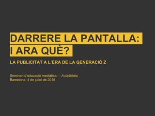 DARRERE LA PANTALLA:
I ARA QUÈ?
Seminari d’educació mediàtica — AulaMèdia
Barcelona, 4 de juliol de 2018
LA PUBLICITAT A L’ERA DE LA GENERACIÓ Z
 