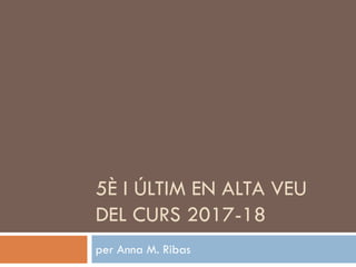 5È I ÚLTIM EN ALTA VEU
DEL CURS 2017-18
per Anna M. Ribas
 