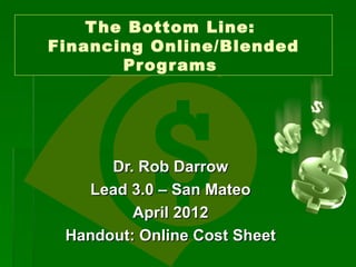 T he Bottom Line:
Financing Online/Blended
        Pr og r ams




      Dr. Rob Darrow
   Lead 3.0 – San Mateo
         April 2012
 Handout: Online Cost Sheet
 