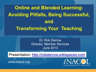 www.inacol.org
Dr. Rob Darrow
Director, Member Services
June 2013
Online and Blended Learning:
Avoiding Pitfalls, Being Successful,
and
Transforming Your Teaching
Presentation: http://robdarrow.wikispaces.com
 