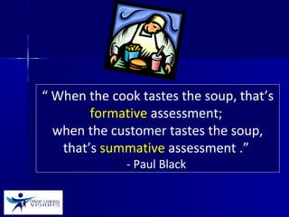 “ When the cook tastes the soup, that’s
formative assessment;
when the customer tastes the soup,
that’s summative assessment .”
- Paul Black
 