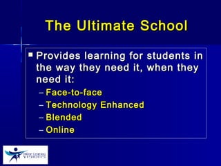 The Ultimate SchoolThe Ultimate School
 Provides learning for students inProvides learning for students in
the way they need it, when theythe way they need it, when they
need it:need it:
– Face-to-faceFace-to-face
– Technology EnhancedTechnology Enhanced
– BlendedBlended
– OnlineOnline
 