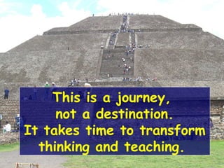 This is a journey,
not a destination.
It takes time to transform
thinking and teaching.
 