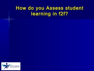 How do you Assess studentHow do you Assess student
learning in f2f?learning in f2f?
 