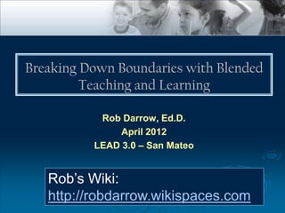 Breaking Down Boundaries with Blended
         Teaching and Learning

           Rob Darrow, Ed.D.
               April 2012
          LEAD 3.0 – San Mateo


   Rob’s Wiki:
   http://robdarrow.wikispaces.com
 