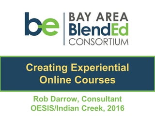 Creating Experiential
Online Courses
Rob Darrow, Consultant
OESIS/Indian Creek, 2016
 