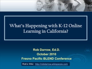 What’s Happening with K-12 Online Learning in California? Rob Darrow, Ed.D. October 2010 Fresno Pacific BLEND Conference Rob’s Wiki:  http://robdarrow.wikispaces.com 