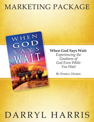 MARKETING PACKAGE




         When God Says Wait:
           Experiencing the
             Goodness of
           God Even While
              You Wait
            BY DARRYL HARRIS




DARRYL HARRIS
 
