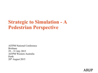 AITPM National Conference
Brisbane
29 – 31 July 2015
AITPM Western Australia
Perth
20th August 2015
Strategic to Simulation - A
Pedestrian Perspective
 