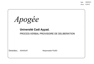 20:08:37
Date:
Heure:
06/06/2012
Université Cadi Ayyad.
AGHOUAT Responsable FSJESDemandeur :
Apogée
PROCES-VERBAL PROVISOIRE DE DELIBERATION
 