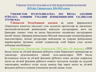 ЎЗБЕКИСТОН РЕСПУБЛИКАСИ ПРЕЗИДЕНТИНИНГФАРМОНИ
2019 йил 5 февралдаги ПФ-5655-сонли
ЎЗБЕКИСТОН РЕСПУБЛИКАСИДА 2022 ЙИЛДА АҲОЛИНИ
РЎЙХАТГА ОЛИШНИ ЎТКАЗИШ КОНЦЕПЦИЯСИНИ ТАСДИҚЛАШ
ТЎҒРИСИДА
Ўзбекистон Республикаси аҳолиси ва унинг фаровонлиги
тўғрисидаги ишончли маълумот узоқ муддатли прогнозлар ва давлатнинг
ижтимоий-иқтисодий ривожланиш мақсадли дастурларини, янги иш
ўринлари ташкил этиш ва аҳоли бандлигини таъминлаш дастурларини
ишлаб чиқиш, барқарор ривожланиш Миллий мақсадлари индикаторларини
шакллантириш, меҳнат ресурслари жойлашуви ва улардан фойдаланиш
жараёнларини ўрганиш, илмий тадқиқотлар олиб бориш учун муҳим
пойдевор ҳисобланади.
Бирлашган Миллатлар Ташкилоти 2015 йил 10 июндаги «2020
йилда аҳоли ва уй-жой фондини рўйхатга олиш борасидаги принциплар ва
тавсиялар» резолюциясига таяниб, аъзо-давлатларни 2020 йилда
Бутунжаҳон аҳоли ва уй-жой фондини рўйхатга олиш дастури доирасида
аҳоли ва уй-жой фондини рўйхатга олишга тааллуқли халқаро ва ҳудудий
тавсияларни инобатга олган ҳолда камида бир марта аҳоли ва уй-жой
фондини рўйхатга олишни ўтказишни қатъий даъват этади.
 