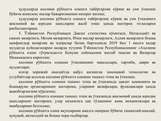 ҳудудларда аҳолини рўйхатга олишга тайёргарлик кўриш ва уни ўтказиш
бўйича комплекс ишлар бажарилишини назорат қилиш;
ҳудудларда аҳолини рўйхатга олишга тайёргарлик кўриш ва уни ўтказишга
жисмоний ва юридик шахсларни жалб этиш ҳамда иштирок этганларни
рағбатлантириш.
5. Ўзбекистон Республикаси Давлат статистика қўмитаси, Иқтисодиёт ва
саноат вазирлиги, Молия вазирлиги, Ички ишлар вазирлиги, Адлия вазирлиги бошқа
манфаатдор вазирлик ва идоралар билан биргаликда 2019 йил 1 июлга қадар
муддатда қуйидагиларни назарда тутувчи Ўзбекистон Республикасининг «Аҳолини
рўйхатга олиш тўғрисида»ги Қонуни лойиҳасини ишлаб чиқсин ва Вазирлар
Маҳкамасига киритсин:
аҳолини рўйхатга олишни ўтказишнинг мақсадлари, тартиби, даври ва
муддатлари;
илғор хорижий амалиётда қабул қилинган замонавий технология ва
услубиётлар асосида аҳолини рўйхатга олишни ташкил этиш ва ўтказиш;
аҳолини рўйхатга олишни ташкил этиш ва ўтказишда давлат ҳокимияти ва
бошқаруви органларининг иштироки, уларнинг вазифалари, функциялари ҳамда
жавобгарлигини кўрсатиш;
аҳолини рўйхатга олишни ташкил этиш ва ўтказишда жисмоний ҳамда юридик
шахсларнинг иштироки, улар меҳнатига ҳақ тўлашнинг аниқ механизмлари ва
манбаларини белгилаш;
аҳолини рўйхатга олиш якунларини амалга ошириш бўйича ташкилий-амалий,
ҳуқуқий, иқтисодий ва бошқа чора-тадбирлар.
 