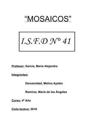 “MOSAICOS”
Profesor:​ García, María Alejandra
Integrantes:
Darsamidad, Melina Ayelén
Ramírez, María de los Ángeles
Curso:​ 4º Año
Ciclo lectivo:​ 2016
 