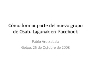 Cómo formar parte del nuevo grupo de Osatu Lagunak en  Facebook Pablo Aretxabala Getxo, 25 de Octubre de 2008 