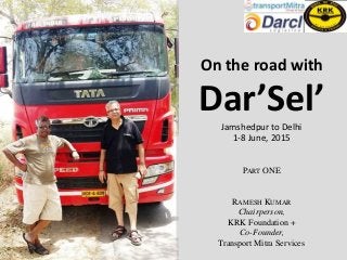On the road with
Dar’Sel’Jamshedpur to Delhi
1-8 June, 2015
PART ONE
RAMESH KUMAR
Chairperson,
KRK Foundation +
Co-Founder,
Transport Mitra Services
 