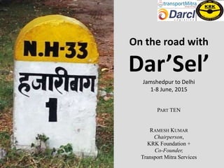 On the road with
Dar’Sel’Jamshedpur to Delhi
1-8 June, 2015
PART TEN
RAMESH KUMAR
Chairperson,
KRK Foundation +
Co-Founder,
Transport Mitra Services
 