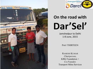 On the road with
Dar’Sel’Jamshedpur to Delhi
1-8 June, 2015
PART THIRTEEN
RAMESH KUMAR
Chairperson,
KRK Foundation +
Co-Founder,
Transport Mitra Services
 