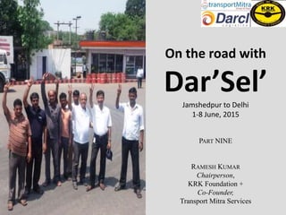 On the road with
Dar’Sel’Jamshedpur to Delhi
1-8 June, 2015
PART NINE
RAMESH KUMAR
Chairperson,
KRK Foundation +
Co-Founder,
Transport Mitra Services
 