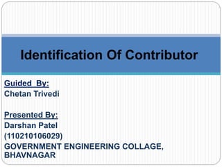 Identification Of Contributor 
Guided By: 
Chetan Trivedi 
Presented By: 
Darshan Patel 
(110210106029) 
GOVERNMENT ENGINEERING COLLAGE, 
BHAVNAGAR 
 