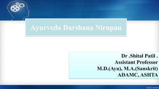 Ayurveda Darshana Nirupan
Dr .Shital Patil .
Assistant Professor
M.D.(Ayu), M.A.(Sanskrit)
ADAMC, ASHTA
 