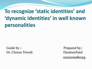 To recognize ‘static identities’ and 
‘dynamic identities’ in well known 
personalities 
Guide by :- Prepared by:- 
Dr. Chetan Trivedi DarshanPatel 
110210106029 
 