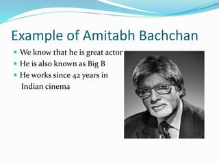 Example of Amitabh Bachchan 
 We know that he is great actor 
 He is also known as Big B 
 He works since 42 years in 
Indian cinema 
 